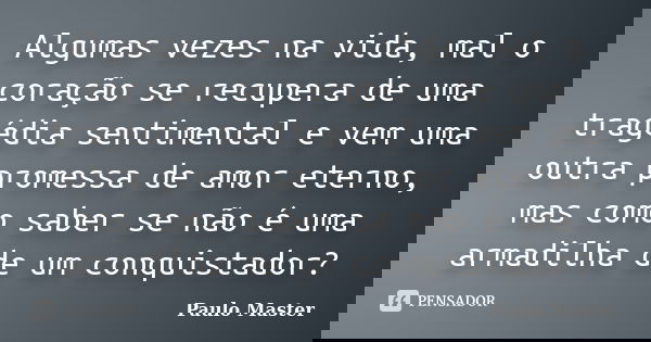 Algumas vezes na vida, mal o coração se recupera de uma tragédia sentimental e vem uma outra promessa de amor eterno, mas como saber se não é uma armadilha de u... Frase de paulo Master.
