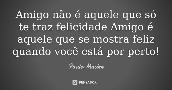 Amigo não é aquele que só te traz felicidade Amigo é aquele que se mostra feliz quando você está por perto!... Frase de paulo master.