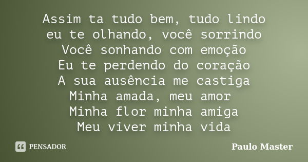 Assim ta tudo bem, tudo lindo eu te olhando, você sorrindo Você sonhando com emoção Eu te perdendo do coração A sua ausência me castiga Minha amada, meu amor Mi... Frase de paulo master.