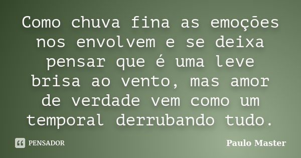 Como chuva fina as emoções nos envolvem e se deixa pensar que é uma leve brisa ao vento, mas amor de verdade vem como um temporal derrubando tudo.... Frase de paulo Master.