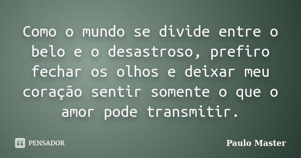 Como o mundo se divide entre o belo e o desastroso, prefiro fechar os olhos e deixar meu coração sentir somente o que o amor pode transmitir.... Frase de paulo Master.