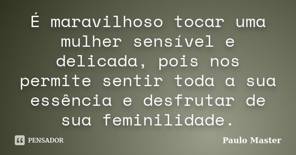 É maravilhoso tocar uma mulher sensível e delicada, pois nos permite sentir toda a sua essência e desfrutar de sua feminilidade.... Frase de paulo master.