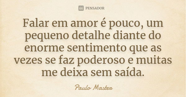 Falar em amor é pouco, um pequeno detalhe diante do enorme sentimento que as vezes se faz poderoso e muitas me deixa sem saída.... Frase de paulo master.