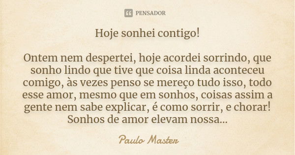 Hoje sonhei contigo! Ontem nem despertei, hoje acordei sorrindo, que sonho lindo que tive que coisa linda aconteceu comigo, às vezes penso se mereço tudo isso, ... Frase de paulo master.