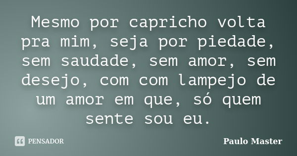 Mesmo por capricho volta pra mim, seja por piedade, sem saudade, sem amor, sem desejo, com com lampejo de um amor em que, só quem sente sou eu.... Frase de paulo Master.