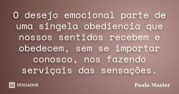 O desejo emocional parte de uma singela obediencia que nossos sentidos recebem e obedecem, sem se importar conosco, nos fazendo serviçais das sensações.... Frase de paulo Master.