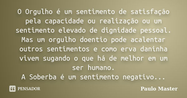 O Orgulho é um sentimento de satisfação pela capacidade ou realização ou um sentimento elevado de dignidade pessoal. Mas um orgulho doentio pode acalentar outro... Frase de paulo master.