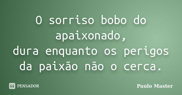 O sorriso bobo do apaixonado, dura enquanto os perigos da paixão não o cerca.... Frase de paulo Master.