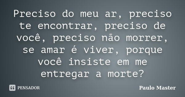 Preciso do meu ar, preciso te encontrar, preciso de você, preciso não morrer, se amar é viver, porque você insiste em me entregar a morte?... Frase de paulo Master.