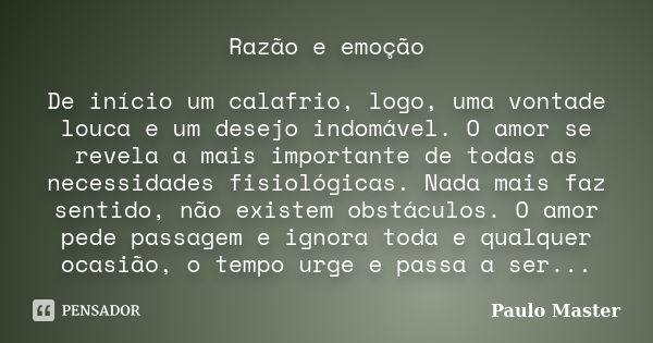 Razão e emoção De início um calafrio, logo, uma vontade louca e um desejo indomável. O amor se revela a mais importante de todas as necessidades fisiológicas. N... Frase de Paulo Master.