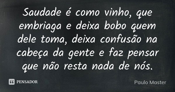 Saudade é como vinho, que embriaga e deixa bobo quem dele toma, deixa confusão na cabeça da gente e faz pensar que não resta nada de nós.... Frase de Paulo Master.