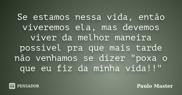 Se estamos nessa vida, então viveremos ela, mas devemos viver da melhor maneira possível pra que mais tarde não venhamos se dizer "poxa o que eu fiz da min... Frase de paulo Master.