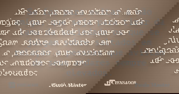 Se for para evitar à mão amiga, que seja para tirar da lama da sociedade os que se julgam sobre saltados em relação a pessoas que avistam de seus andares sempre... Frase de paulo master.