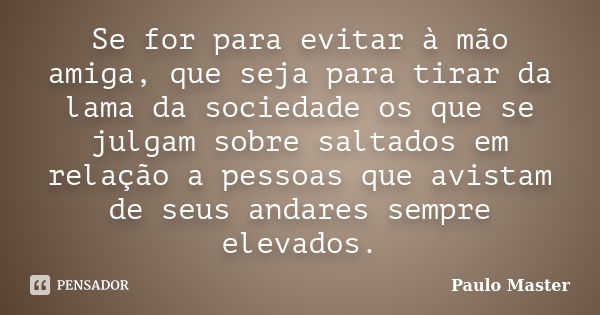 Se for para evitar à mão amiga, que seja para tirar da lama da sociedade os que se julgam sobre saltados em relação a pessoas que avistam de seus andares sempre... Frase de paulo master.