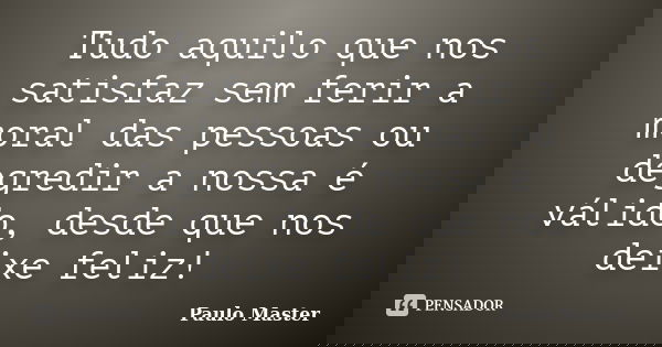 Tudo aquilo que nos satisfaz sem ferir a moral das pessoas ou degredir a nossa é válido, desde que nos deixe feliz!... Frase de paulo master.