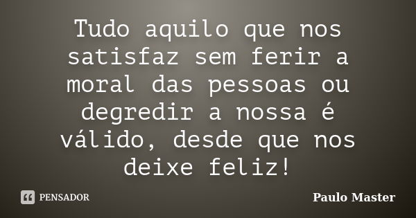 Tudo aquilo que nos satisfaz sem ferir a moral das pessoas ou degredir a nossa é válido, desde que nos deixe feliz!... Frase de paulo master.