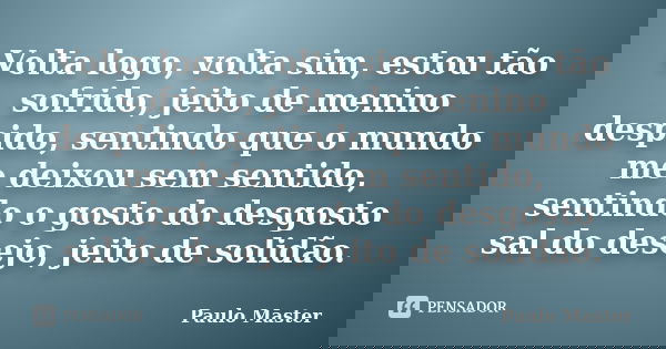 Volta logo, volta sim, estou tão sofrido, jeito de menino despido, sentindo que o mundo me deixou sem sentido, sentindo o gosto do desgosto sal do desejo, jeito... Frase de paulo Master.