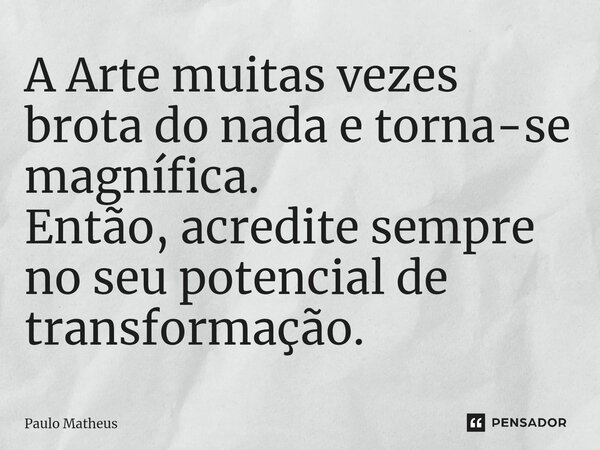 ⁠A Arte muitas vezes brota do nada e torna-se magnífica. Então, acredite sempre no seu potencial de transformação.... Frase de Paulo Matheus.