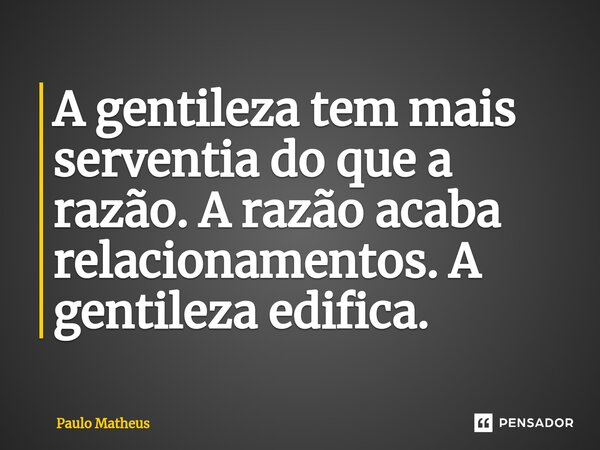 ⁠A gentileza tem mais serventia do que a razão. A razão acaba relacionamentos. A gentileza edifica.... Frase de Paulo Matheus.