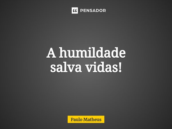 ⁠⁠A humildade salva vidas!... Frase de Paulo Matheus.