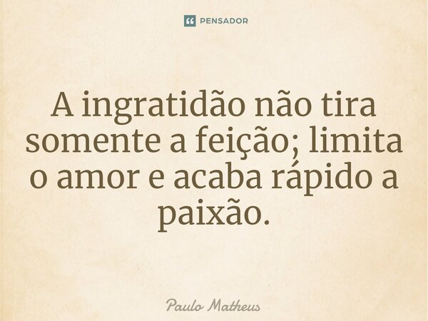 ⁠A ingratidão não tira somente a feição; limita o amor e acaba rápido a paixão.... Frase de Paulo Matheus.