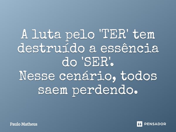 ⁠A luta pelo 'TER' tem destruído a essência do 'SER'. Nesse cenário, todos saem perdendo.... Frase de Paulo Matheus.