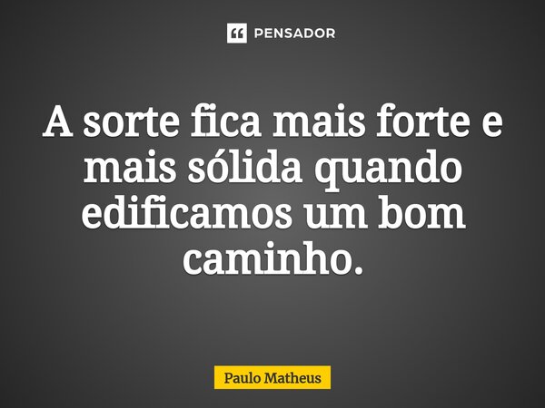 ⁠A sorte fica mais forte e mais sólida quando edificamos um bom caminho.... Frase de Paulo Matheus.
