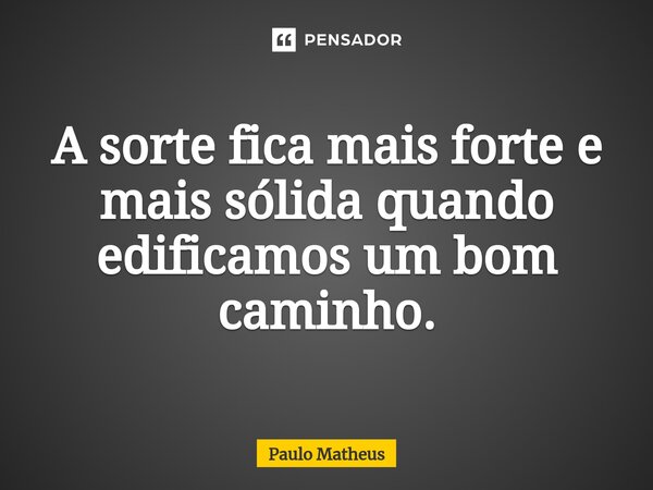 ⁠A sorte fica mais forte e mais sólida quando edificamos um bom caminho.... Frase de Paulo Matheus.