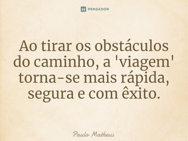 ⁠Ao tirar os obstáculos do caminho, a 'viagem' torna-se mais rápida, segura e com êxito.... Frase de Paulo Matheus.