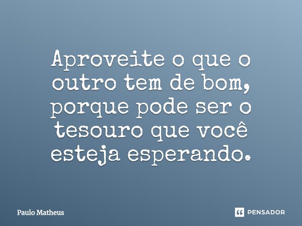 ⁠Aproveite o que o outro tem de bom, porque pode ser o tesouro que você esteja esperando.... Frase de Paulo Matheus.