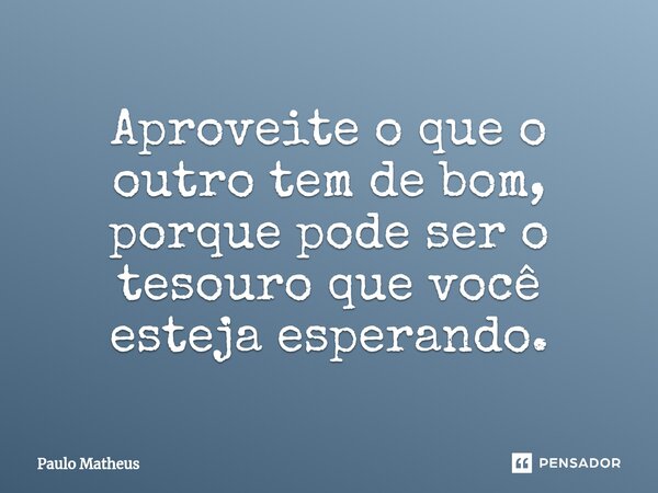 ⁠Aproveite o que o outro tem de bom, porque pode ser o tesouro que você esteja esperando.... Frase de Paulo Matheus.