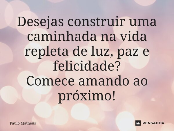 ⁠Desejas construir uma caminhada na vida repleta de luz, paz e felicidade? Comece amando ao próximo!... Frase de Paulo Matheus.