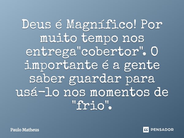 Deus é Magnífico! Por muito tempo nos entrega "cobertor".O importante é a gente saber guardar para usá-lo nos momentos de "frio".... Frase de Paulo Matheus.