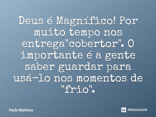 Deus é Magnífico! Por muito tempo nos entrega "cobertor".O importante é a gente saber guardar para usá-lo nos momentos de "frio".... Frase de Paulo Matheus.