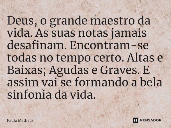 ⁠Deus, o grande maestro da vida. As suas notas jamais desafinam. Encontram-se todas no tempo certo. Altas e Baixas; Agudas e Graves. E assim vai se formando a b... Frase de Paulo Matheus.