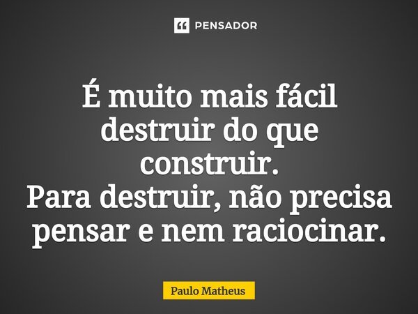 ⁠É muito mais fácil destruir do que construir. Para destruir, não precisa pensar e nem raciocinar.... Frase de Paulo Matheus.