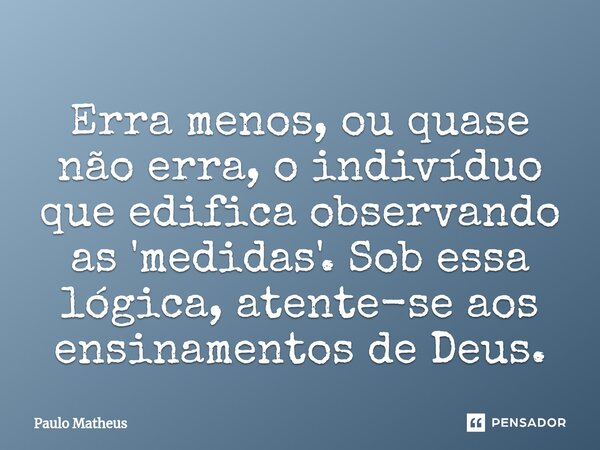 ⁠Erra menos, ou quase não erra, o indivíduo que edifica observando as 'medidas'. Sob essa lógica, atente-se aos ensinamentos de Deus.... Frase de Paulo Matheus.