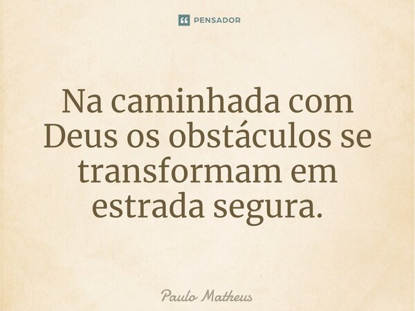 ⁠Na caminhada com Deus os obstáculos se transformam em estrada segura.... Frase de Paulo Matheus.