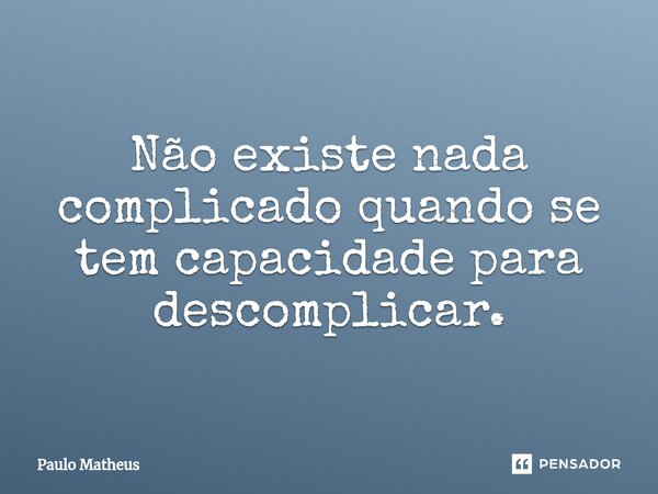 ⁠Não existe nada complicado quando se tem capacidade para descomplicar.... Frase de Paulo Matheus.