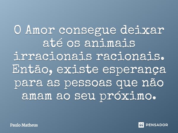 ⁠O Amor consegue deixar até os animais irracionais racionais. Então, existe esperança para as pessoas que não amam ao seu próximo.... Frase de Paulo Matheus.