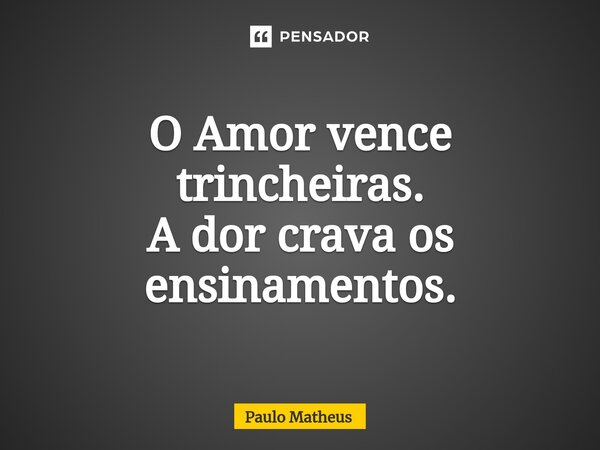 O Amor vence trincheiras. A dor crava os ensinamentos.... Frase de Paulo Matheus.