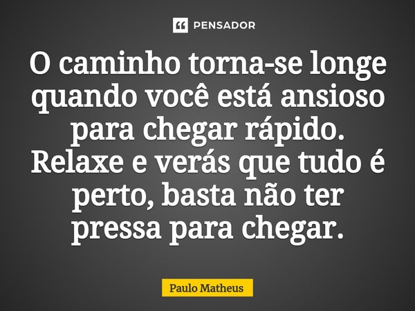 ⁠O caminho torna-se longe quando você está ansioso para chegar rápido. Relaxe e verás que tudo é perto, basta não ter pressa para chegar.... Frase de Paulo Matheus.