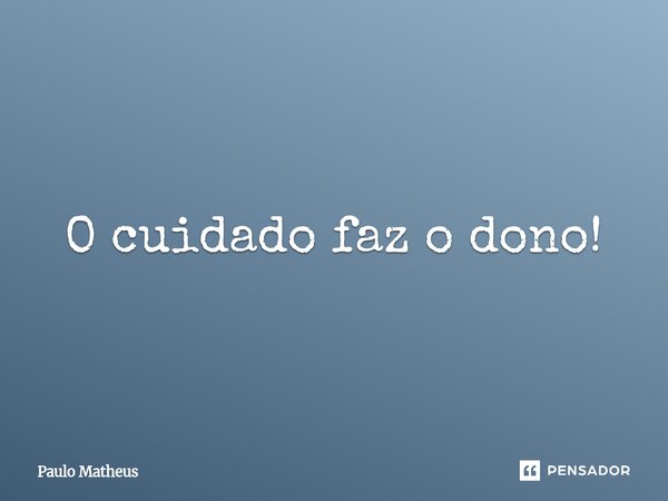O cuidado faz o dono!... Frase de Paulo Matheus.