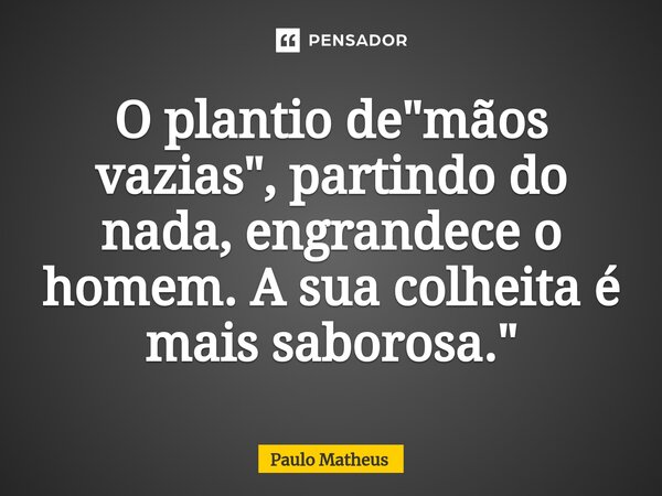 ⁠O plantio de "mãos vazias", partindo do nada, engrandece o homem. A sua colheita é mais saborosa."... Frase de Paulo Matheus.