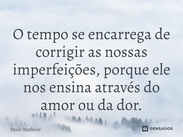 ⁠O tempo se encarrega de corrigir as nossas imperfeições, porque ele nos ensina através do amor ou da dor.... Frase de Paulo Matheus.