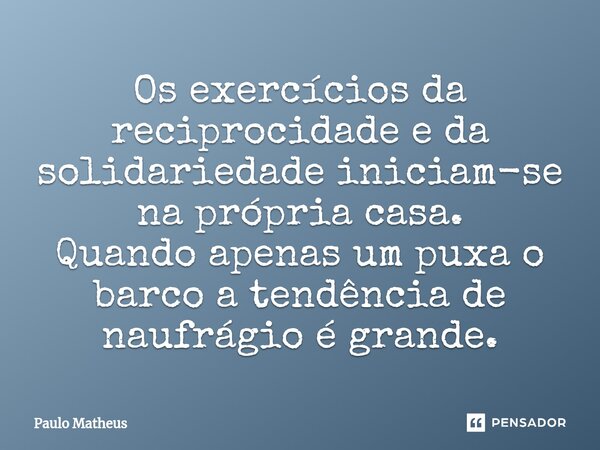 ⁠Os exercícios da reciprocidade e da solidariedade iniciam-se na própria casa. Quando apenas um puxa o barco a tendência de naufrágio é grande.... Frase de Paulo Matheus.