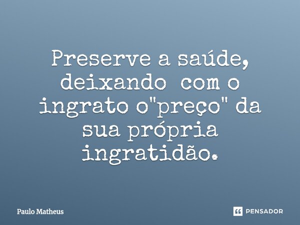 ⁠Preserve a saúde, deixando com o ingrato o "preço" da sua própria ingratidão.... Frase de Paulo Matheus.