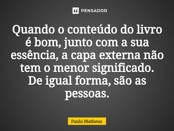 Quando o conteúdo do livro é bom, junto com a sua essência, a capa externa não tem o menor significado. De igual forma, são as pessoas.... Frase de Paulo Matheus.