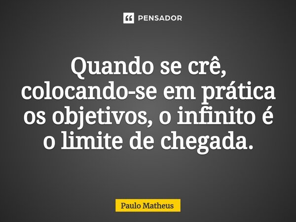 ⁠Quando se crê, colocando-se em prática os objetivos, o infinito é o limite de chegada.... Frase de Paulo Matheus.