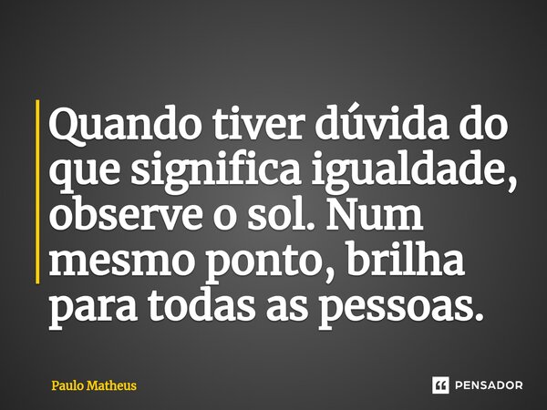 ⁠Quando tiver dúvida do que significa igualdade, observe o sol. Num mesmo ponto, brilha para todas as pessoas.... Frase de Paulo Matheus.